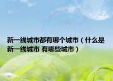 新一線城市都有哪個城市（什么是新一線城市 有哪些城市）