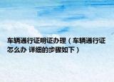 車輛通行證明證辦理（車輛通行證怎么辦 詳細(xì)的步驟如下）