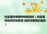 雞蛋灌餅用哪種鐵板燒好（雞蛋灌餅如何焊鐵板選 選好焊板真的重要）