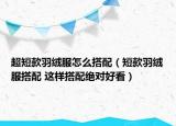 超短款羽絨服怎么搭配（短款羽絨服搭配 這樣搭配絕對(duì)好看）