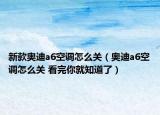 新款奧迪a6空調(diào)怎么關(guān)（奧迪a6空調(diào)怎么關(guān) 看完你就知道了）