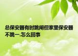 總保安器有時(shí)跳閘但家里保安器不跳一.怎么回事