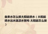 自來水怎么接太陽能進(jìn)水（太陽能進(jìn)水出水連涼水管嗎 太陽能怎么接）