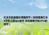 紅米手機查看處理器型號（如何查看紅米4手機上的cpu型號 怎樣查看手機CPU的型號）