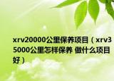 xrv20000公里保養(yǎng)項(xiàng)目（xrv35000公里怎樣保養(yǎng) 做什么項(xiàng)目好）