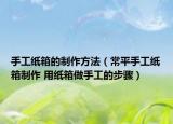 手工紙箱的制作方法（常平手工紙箱制作 用紙箱做手工的步驟）