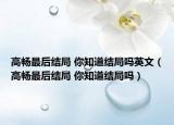高暢最后結(jié)局 你知道結(jié)局嗎英文（高暢最后結(jié)局 你知道結(jié)局嗎）