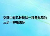 交際中有幾種跳法一種是常見的三步一種是國際
