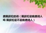 唐戴叔倫的詩（戴叔倫是晚唐詩人嗎 戴叔倫是不是晚唐詩人）