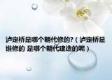 瀘定橋是哪個(gè)朝代修的?（瀘定橋是誰修的 是哪個(gè)朝代建造的呢）