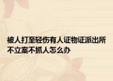 被人打至輕傷有人證物證派出所不立案不抓人怎么辦