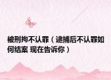 被刑拘不認(rèn)罪（逮捕后不認(rèn)罪如何結(jié)案 現(xiàn)在告訴你）