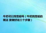 牛奶可以燉雪蛤嗎（牛奶燉雪蛤的做法 要做好這三個(gè)步驟）