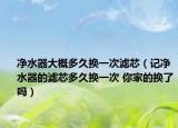 凈水器大概多久換一次濾芯（記凈水器的濾芯多久換一次 你家的換了嗎）