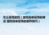 怎么裝飾蛋糕（蛋糕簡單裝飾的做法 蛋糕簡單裝飾的制作技巧）