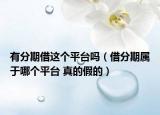 有分期借這個(gè)平臺嗎（借分期屬于哪個(gè)平臺 真的假的）