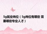 5g就業(yè)崗位（5g崗位有哪些 需要哪些專業(yè)人才）