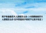 孩子老是偷拿大人的錢怎么辦（小孩愛偷偷拿大人的錢怎么辦 在不傷害孩子情況下讓孩子改正）