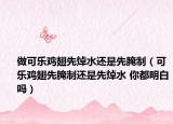 做可樂雞翅先焯水還是先腌制（可樂雞翅先腌制還是先焯水 你都明白嗎）