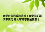 大學(xué)曠課罰錢違法嗎（大學(xué)生曠課該不該罰 給大家分享我的見解）