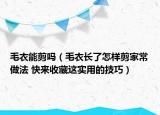 毛衣能剪嗎（毛衣長了怎樣剪家常做法 快來收藏這實用的技巧）