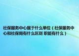 社保服務中心屬于什么單位（社保服務中心和社保局有什么區(qū)別 職能有什么）