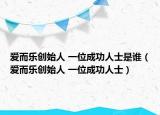 愛而樂創(chuàng)始人 一位成功人士是誰（愛而樂創(chuàng)始人 一位成功人士）