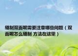 縫制雙面呢需要注意哪些問題（雙面呢怎么縫制 方法在這里）