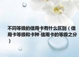 不同等級(jí)的信用卡有什么區(qū)別（信用卡等級(jí)和卡種 信用卡的等級(jí)之分）