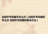 自拍桿專利敲詐怎么辦（自拍桿專利侵權(quán)怎么辦 自拍桿專利侵權(quán)解決辦法）