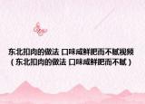 東北扣肉的做法 口味咸鮮肥而不膩視頻（東北扣肉的做法 口味咸鮮肥而不膩）