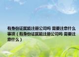有身份證就能注冊(cè)公司嗎 需要注意什么事項(xiàng)（有身份證就能注冊(cè)公司嗎 需要注意什么）