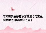 肉末粉條豆芽的家常做法（肉末豆芽的做法 你都學會了嗎）