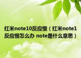 紅米note10反應慢（紅米note1反應慢怎么辦 note是什么意思）
