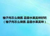 柚子肉怎么做醬 品嘗水果美味好吃（柚子肉怎么做醬 品嘗水果美味）