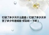 忙碌了多少天什么歌曲（忙碌了多少天辛苦了多少年是啥歌 快去聽一下吧）