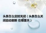 頭條怎么定時關閉（頭條怎么關閉自動刷新 在哪里關）