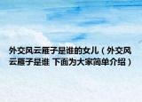 外交風(fēng)云雁子是誰的女兒（外交風(fēng)云雁子是誰 下面為大家簡單介紹）