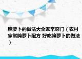 腌蘿卜的做法大全家常竅門（農(nóng)村家常腌蘿卜配方 好吃腌蘿卜的做法）