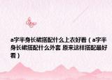 a字半身長(zhǎng)裙搭配什么上衣好看（a字半身長(zhǎng)裙搭配什么外套 原來(lái)這樣搭配最好看）