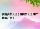 黃桃要怎么切（黃桃怎么切 這樣切最方便）