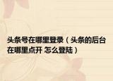 頭條號在哪里登錄（頭條的后臺在哪里點(diǎn)開 怎么登陸）