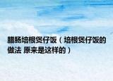 臘腸培根煲仔飯（培根煲仔飯的做法 原來是這樣的）
