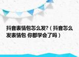 抖音表情包怎么發(fā)?（抖音怎么發(fā)表情包 你都學(xué)會了嗎）