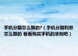 手機(jī)分期怎么算的?（手機(jī)分期利息怎么算的 看看購(gòu)買手機(jī)的準(zhǔn)則吧）