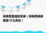 吳佩慈是誰的老婆（吳佩慈婆婆是誰 什么身份）