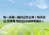 每一天寫(xiě)一篇日記怎么寫(xiě)（每天日記,怎樣寫(xiě) 每日日記這樣寫(xiě)滿分）