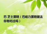 巴 芝士蛋糕（巴哈力蛋糕做法 你有吃過(guò)嗎）