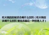 吃火鍋的時候適合喝什么飲料（吃火鍋應(yīng)該喝什么飲料 據(jù)說選最后一種的是人才）