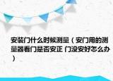 安裝門(mén)什么時(shí)候測(cè)量（安門(mén)用的測(cè)量器看門(mén)是否安正 門(mén)沒(méi)安好怎么辦）